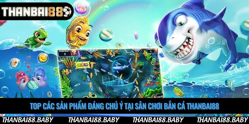 Top các sản phẩm đáng chú ý tại sân chơi bắn cá thanbai88